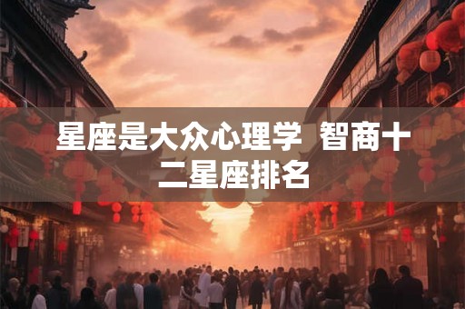 星座是大众心理学  智商十二星座排名