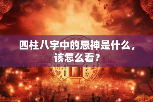 四柱八字中的忌神是什么,该怎么看? 四柱八字中的忌神是什么,该怎么看?
