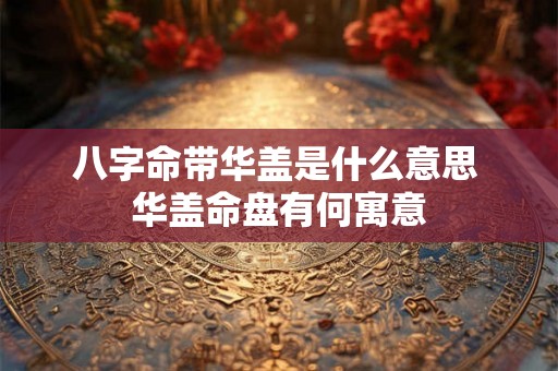八字命带华盖是什么意思 华盖命盘有何寓意