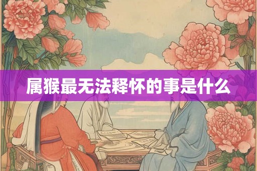 属猴最无法释怀的事是什么