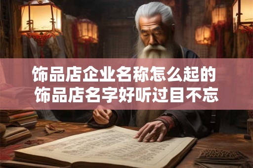 饰品店企业名称怎么起的 饰品店名字好听过目不忘 饰品店企业名称怎么起的 饰品店名字好听过目不忘