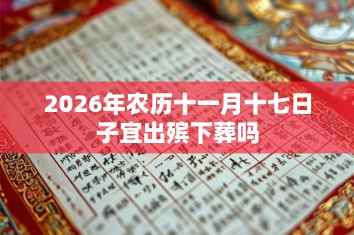 2026年农历十一月十七日子宜出殡下葬吗