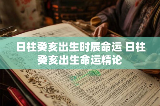 日柱癸亥出生时辰命运 日柱癸亥出生命运精论