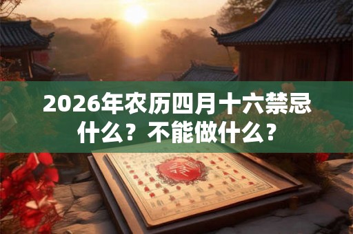 2026年农历四月十六禁忌什么？不能做什么？