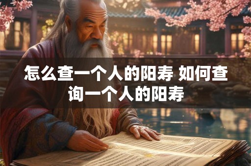 怎么查一个人的阳寿 如何查询一个人的阳寿