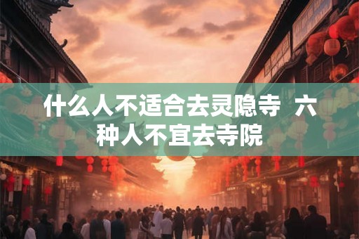什么人不适合去灵隐寺  六种人不宜去寺院