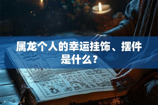 属龙个人的幸运挂饰、摆件是什么? 属龙个人的幸运挂饰、摆件是什么?