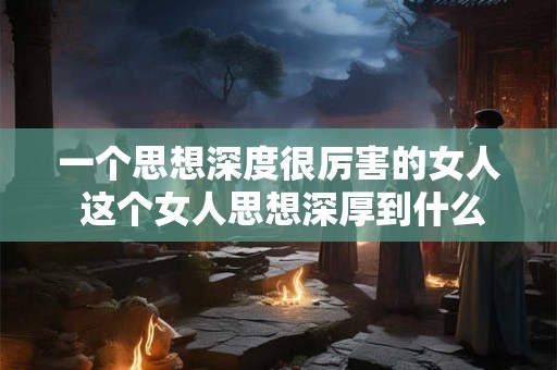 一个思想深度很厉害的女人 这个女人思想深厚到什么程度