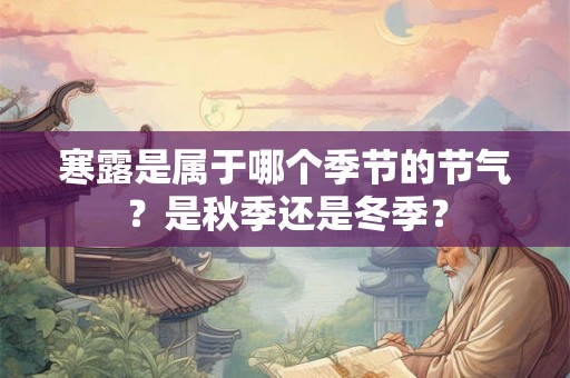 寒露是属于哪个季节的节气?是秋季还是冬季? 寒露是属于哪个季节的节气?是秋季还是冬季?