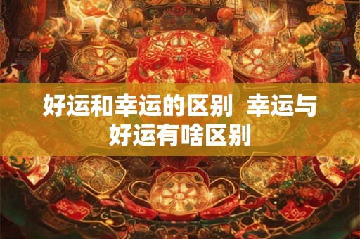 好运和幸运的区别  幸运与好运有啥区别