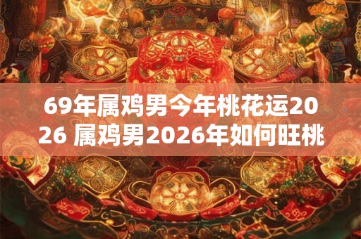 69年属鸡男今年桃花运2026 属鸡男2026年如何旺桃花 69年属鸡男今年桃花运2026 属鸡男2026年如何旺桃花
