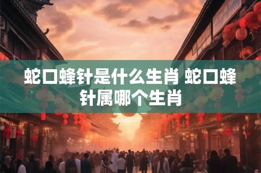蛇口蜂针是什么生肖 蛇口蜂针属哪个生肖