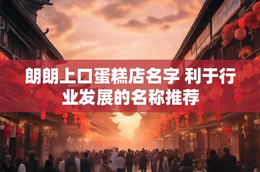 朗朗上口蛋糕店名字 利于行业发展的名称推荐