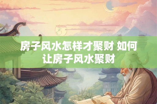 房子风水怎样才聚财 如何让房子风水聚财