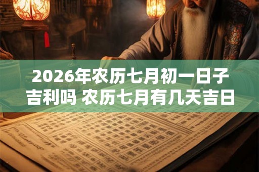 2026年农历七月初一日子吉利吗 农历七月有几天吉日 2026年农历七月初一日子吉利吗 农历七月有几天吉日