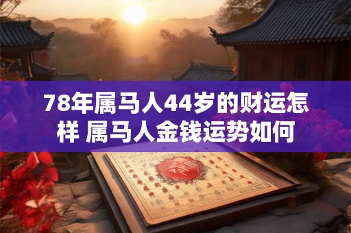 78年属马人44岁的财运怎样 属马人金钱运势如何