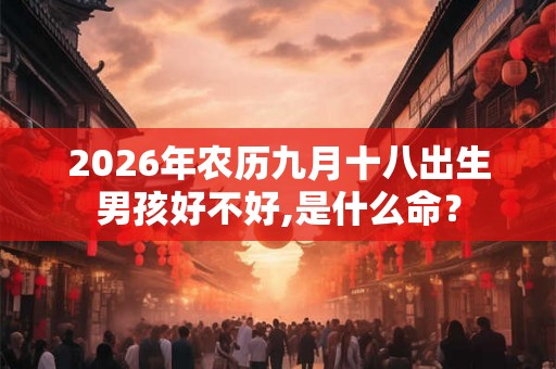 2026年农历九月十八出生男孩好不好,是什么命? 2026年农历九月十八出生男孩好不好,是什么命?