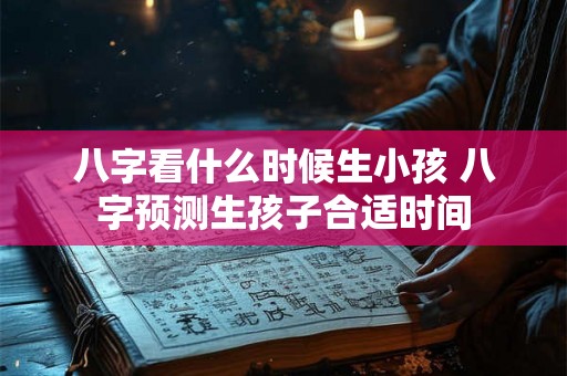 八字看什么时候生小孩 八字预测生孩子合适时间