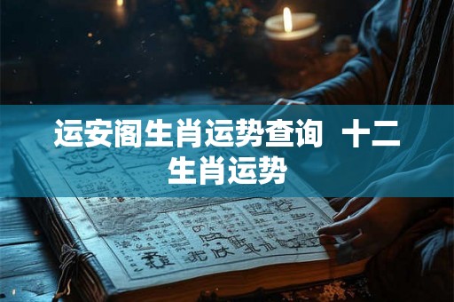 运安阁生肖运势查询  十二生肖运势