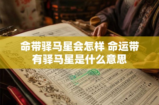 命带驿马星会怎样 命运带有驿马星是什么意思