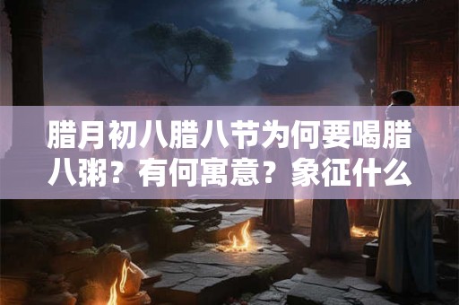 腊月初八腊八节为何要喝腊八粥？有何寓意？象征什么？