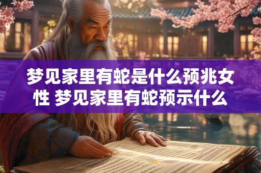 梦见家里有蛇是什么预兆女性 梦见家里有蛇预示什么