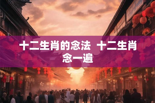 十二生肖的念法 十二生肖念一遍 十二生肖的念法 十二生肖念一遍