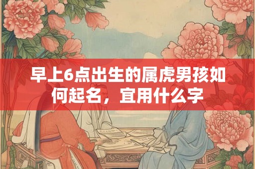 早上6点出生的属虎男孩如何起名，宜用什么字