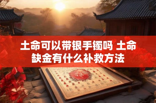土命可以带银手镯吗 土命缺金有什么补救方法