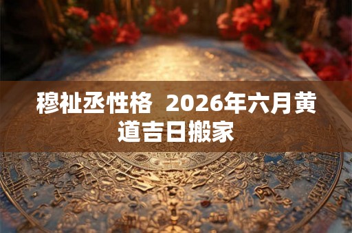 穆祉丞性格  2026年六月黄道吉日搬家