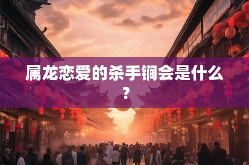 属龙恋爱的杀手锏会是什么？