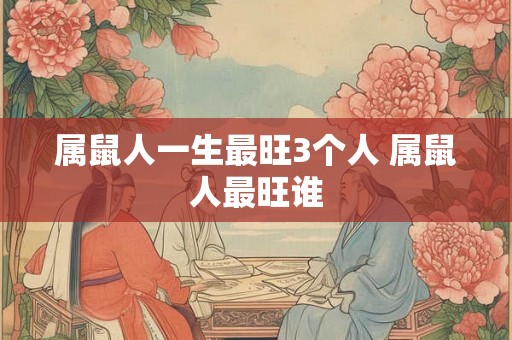 属鼠人一生最旺3个人 属鼠人最旺谁
