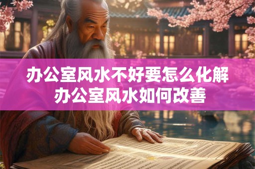 办公室风水不好要怎么化解 办公室风水如何改善 办公室风水不好要怎么化解 办公室风水如何改善