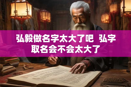 弘毅做名字太大了吧 弘字取名会不会太大了 弘毅做名字太大了吧 弘字取名会不会太大了