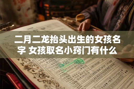 二月二龙抬头出生的女孩名字 女孩取名小窍门有什么 二月二龙抬头出生的女孩名字 女孩取名小窍门有什么