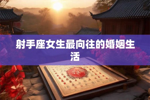 射手座女生最向往的婚姻生活 射手座女生最向往的婚姻生活