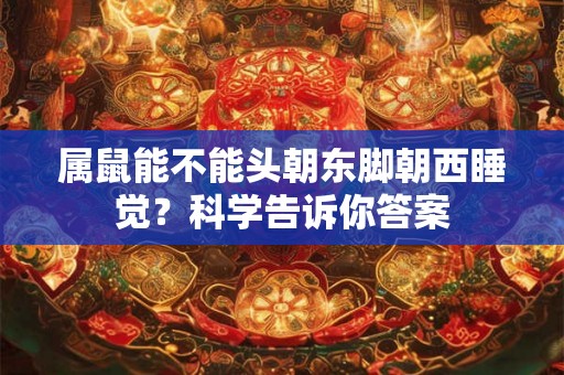 属鼠能不能头朝东脚朝西睡觉？科学告诉你答案