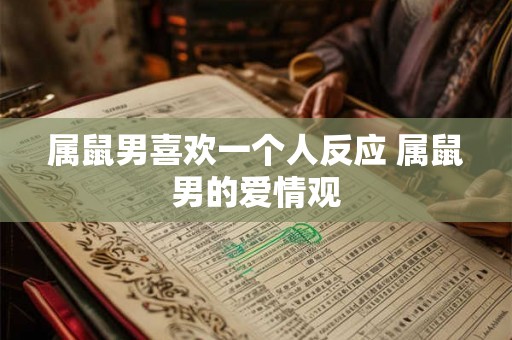 属鼠男喜欢一个人反应 属鼠男的爱情观
