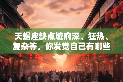 天蝎座缺点城府深、狂热、复杂等，你发觉自己有哪些缺点了吗？