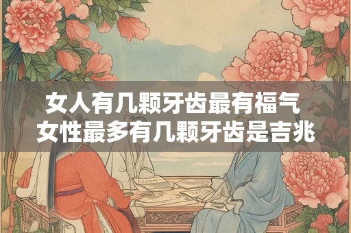 女人有几颗牙齿最有福气 女性最多有几颗牙齿是吉兆