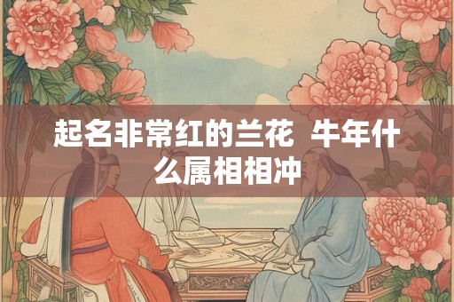 起名非常红的兰花  牛年什么属相相冲