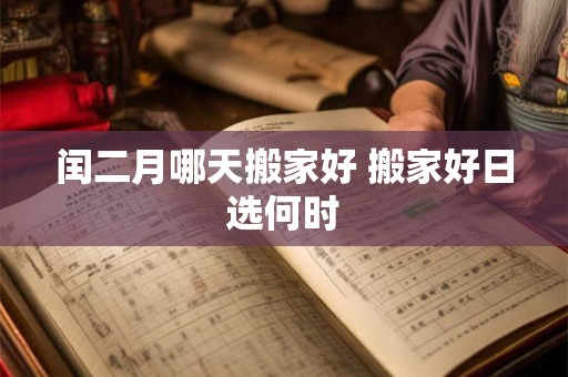 闰二月哪天搬家好 搬家好日选何时