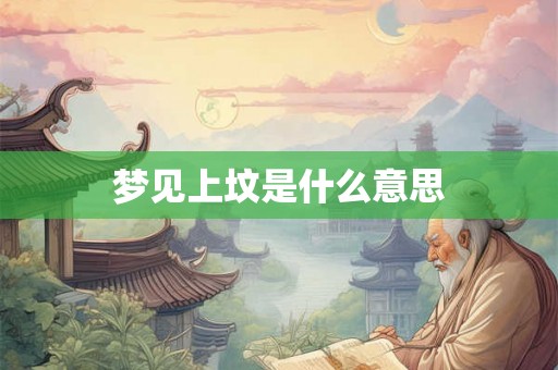 梦见上坟是什么意思 梦见上坟是什么意思