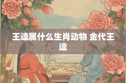 王逵属什么生肖动物 金代王逵