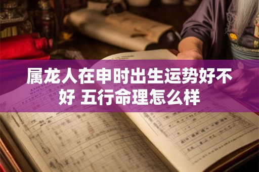 属龙人在申时出生运势好不好 五行命理怎么样