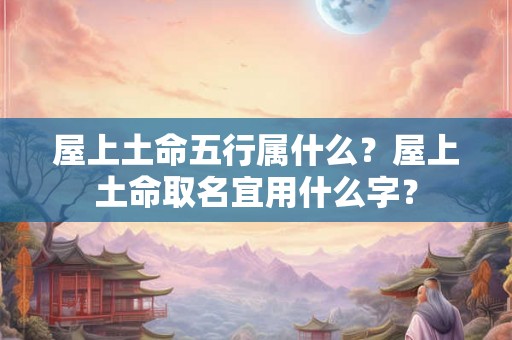 屋上土命五行属什么？屋上土命取名宜用什么字？
