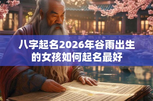 八字起名2026年谷雨出生的女孩如何起名最好
