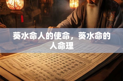 葵水命人的使命,葵水命的人命理 葵水命人的使命,葵水命的人命理