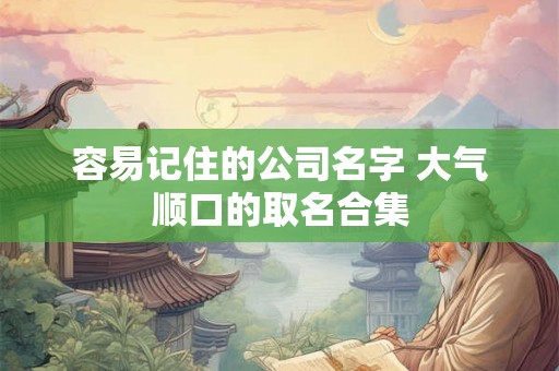容易记住的公司名字 大气顺口的取名合集 容易记住的公司名字 大气顺口的取名合集