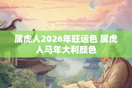 属虎人2026年旺运色 属虎人马年大利颜色